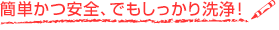 簡単かつ安全、でもしっかり洗浄!